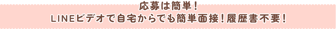 応募は簡単！LINEビデオで自宅からでも簡単面接！履歴書不要！