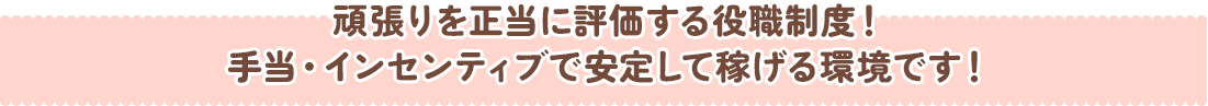 頑張りを正当に評価する役職制度！手当・インセンティブで安定して稼げる環境です！